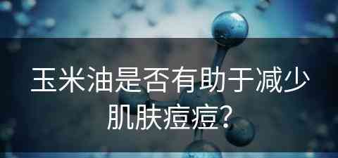 玉米油是否有助于减少肌肤痘痘？